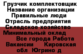 Грузчик-комплектовщик › Название организации ­ Правильные люди › Отрасль предприятия ­ Складское хозяйство › Минимальный оклад ­ 30 000 - Все города Работа » Вакансии   . Кировская обл.,Югрино д.